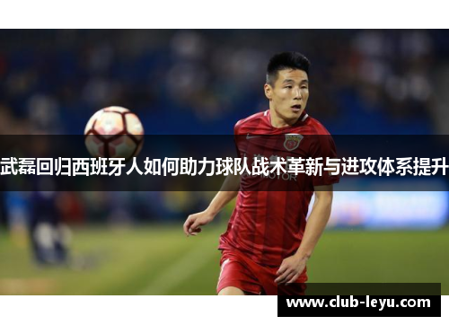 武磊回归西班牙人如何助力球队战术革新与进攻体系提升 武磊回归西班牙人如何助力球队战术革新与进攻体系提升