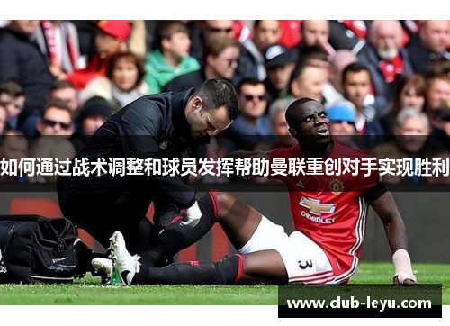 如何通过战术调整和球员发挥帮助曼联重创对手实现胜利 如何通过战术调整和球员发挥帮助曼联重创对手实现胜利