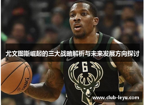 尤文图斯崛起的三大战略解析与未来发展方向探讨 尤文图斯崛起的三大战略解析与未来发展方向探讨