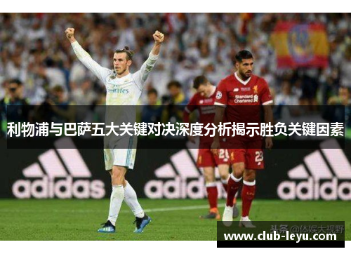 利物浦与巴萨五大关键对决深度分析揭示胜负关键因素 利物浦与巴萨五大关键对决深度分析揭示胜负关键因素