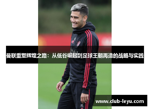 曼联重塑辉煌之路:从低谷崛起到足球王朝再造的战略与实践 曼联重塑辉煌之路:从低谷崛起到足球王朝再造的战略与实践