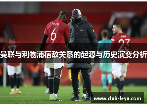 曼联与利物浦宿敌关系的起源与历史演变分析 曼联与利物浦宿敌关系的起源与历史演变分析