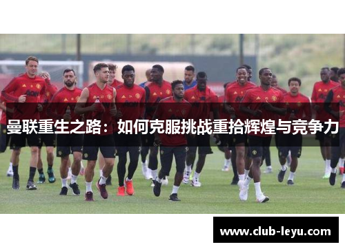 曼联重生之路：如何克服挑战重拾辉煌与竞争力