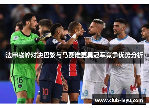 法甲巅峰对决巴黎与马赛谁更具冠军竞争优势分析