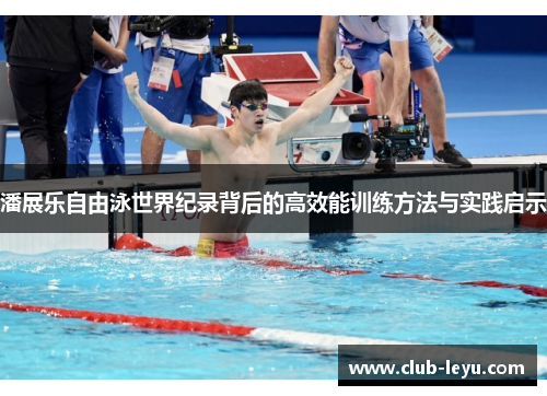 潘展乐自由泳世界纪录背后的高效能训练方法与实践启示 潘展乐自由泳世界纪录背后的高效能训练方法与实践启示
