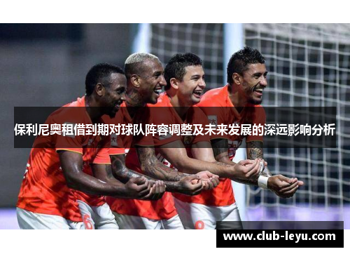 保利尼奥租借到期对球队阵容调整及未来发展的深远影响分析