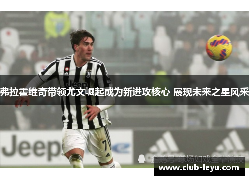 弗拉霍维奇带领尤文崛起成为新进攻核心 展现未来之星风采