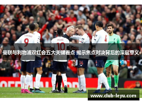 曼联与利物浦双红会五大关键看点 揭示焦点对决背后的深层意义 曼联与利物浦双红会五大关键看点 揭示焦点对决背后的深层意义