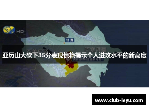 亚历山大砍下35分表现惊艳揭示个人进攻水平的新高度