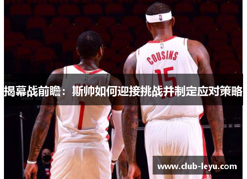 揭幕战前瞻：斯帅如何迎接挑战并制定应对策略