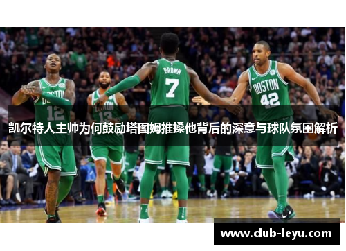 凯尔特人主帅为何鼓励塔图姆推搡他背后的深意与球队氛围解析 凯尔特人主帅为何鼓励塔图姆推搡他背后的深意与球队氛围解析