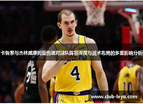 卡鲁索与杰林威廉姆斯伤退对球队阵容深度与战术布局的多重影响分析 卡鲁索与杰林威廉姆斯伤退对球队阵容深度与战术布局的多重影响分析