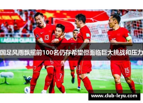 国足风雨飘摇前100名仍存希望但面临巨大挑战和压力 国足风雨飘摇前100名仍存希望但面临巨大挑战和压力