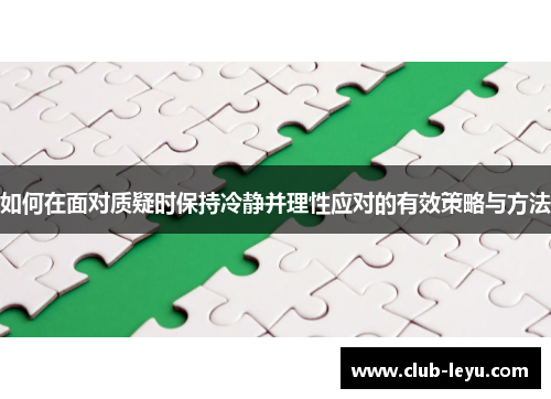 如何在面对质疑时保持冷静并理性应对的有效策略与方法 如何在面对质疑时保持冷静并理性应对的有效策略与方法