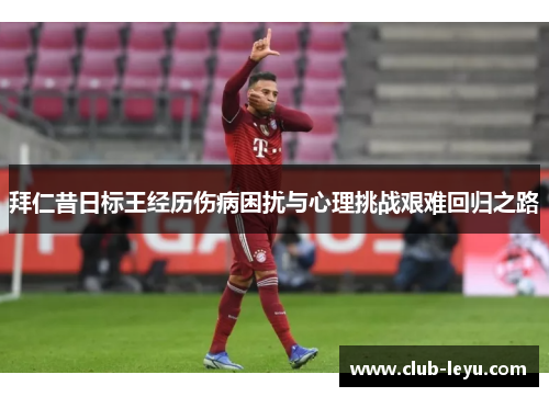 拜仁昔日标王经历伤病困扰与心理挑战艰难回归之路