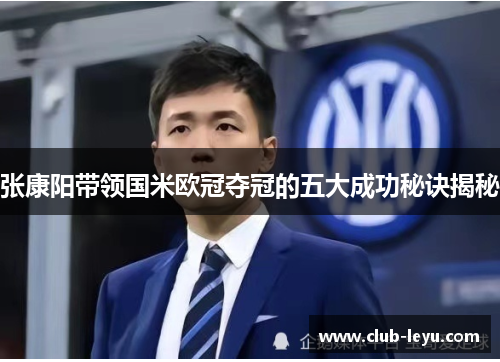 张康阳带领国米欧冠夺冠的五大成功秘诀揭秘 张康阳带领国米欧冠夺冠的五大成功秘诀揭秘
