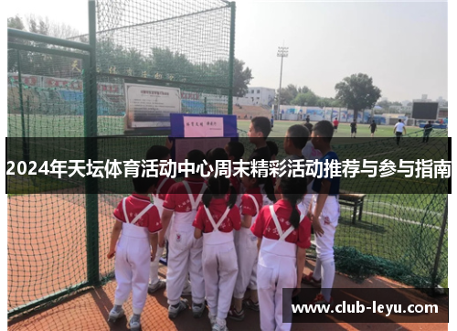 2024年天坛体育活动中心周末精彩活动推荐与参与指南