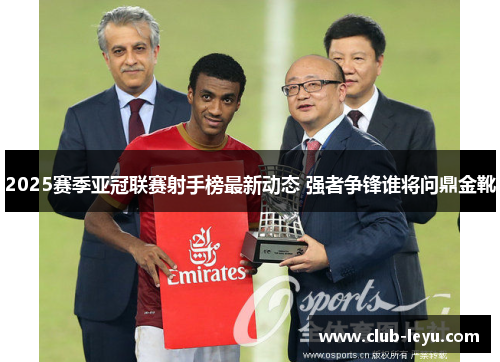 2025赛季亚冠联赛射手榜最新动态 强者争锋谁将问鼎金靴