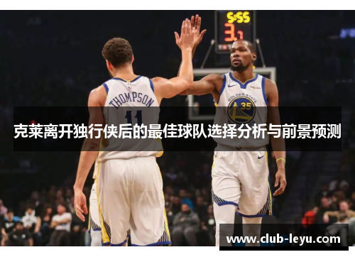 克莱离开独行侠后的最佳球队选择分析与前景预测 克莱离开独行侠后的最佳球队选择分析与前景预测