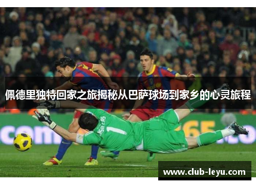 佩德里独特回家之旅揭秘从巴萨球场到家乡的心灵旅程 佩德里独特回家之旅揭秘从巴萨球场到家乡的心灵旅程