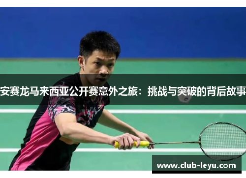 安赛龙马来西亚公开赛意外之旅:挑战与突破的背后故事 安赛龙马来西亚公开赛意外之旅:挑战与突破的背后故事