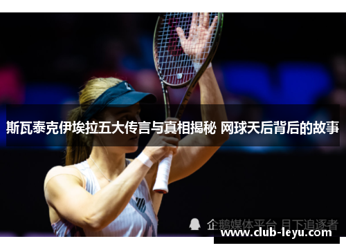 斯瓦泰克伊埃拉五大传言与真相揭秘 网球天后背后的故事 斯瓦泰克伊埃拉五大传言与真相揭秘 网球天后背后的故事