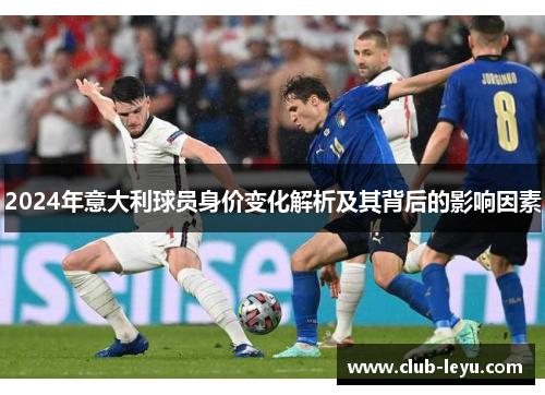 2024年意大利球员身价变化解析及其背后的影响因素 2024年意大利球员身价变化解析及其背后的影响因素