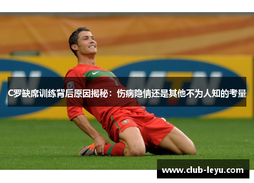 C罗缺席训练背后原因揭秘：伤病隐情还是其他不为人知的考量