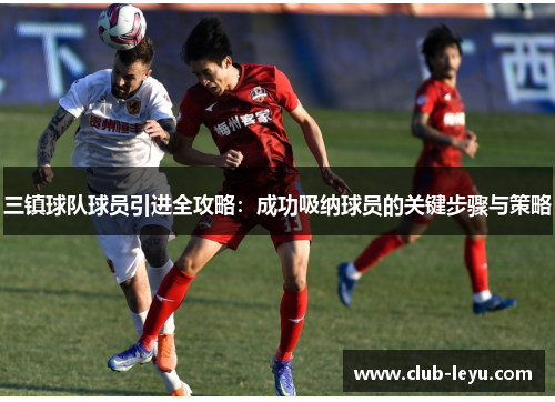 三镇球队球员引进全攻略:成功吸纳球员的关键步骤与策略 三镇球队球员引进全攻略:成功吸纳球员的关键步骤与策略