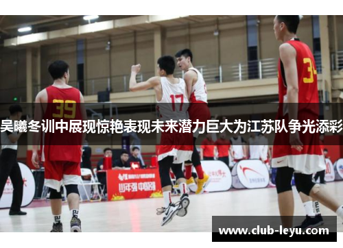 吴曦冬训中展现惊艳表现未来潜力巨大为江苏队争光添彩