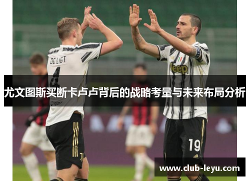 尤文图斯买断卡卢卢背后的战略考量与未来布局分析 尤文图斯买断卡卢卢背后的战略考量与未来布局分析