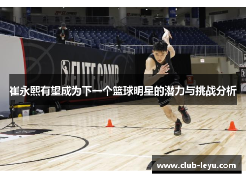 崔永熙有望成为下一个篮球明星的潜力与挑战分析 崔永熙有望成为下一个篮球明星的潜力与挑战分析