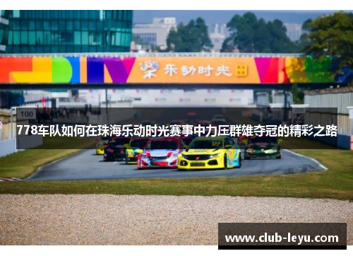 778车队如何在珠海乐动时光赛事中力压群雄夺冠的精彩之路 778车队如何在珠海乐动时光赛事中力压群雄夺冠的精彩之路