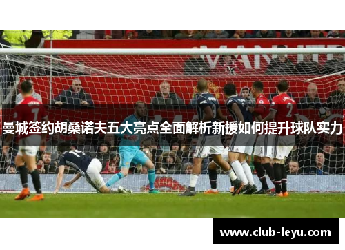 曼城签约胡桑诺夫五大亮点全面解析新援如何提升球队实力 曼城签约胡桑诺夫五大亮点全面解析新援如何提升球队实力