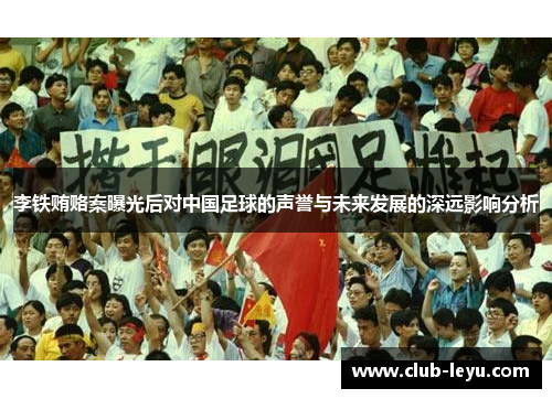 李铁贿赂案曝光后对中国足球的声誉与未来发展的深远影响分析