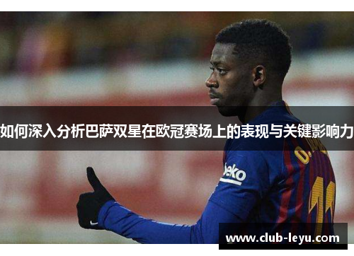 如何深入分析巴萨双星在欧冠赛场上的表现与关键影响力 如何深入分析巴萨双星在欧冠赛场上的表现与关键影响力