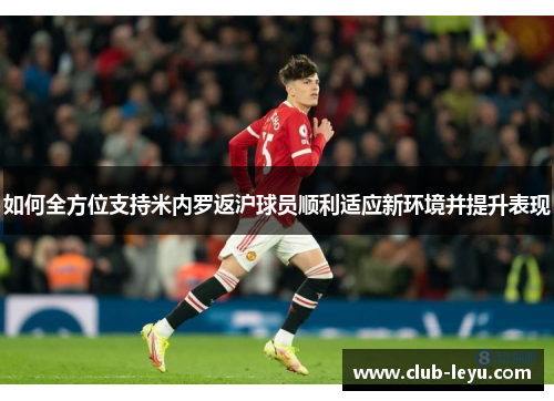 如何全方位支持米内罗返沪球员顺利适应新环境并提升表现 如何全方位支持米内罗返沪球员顺利适应新环境并提升表现