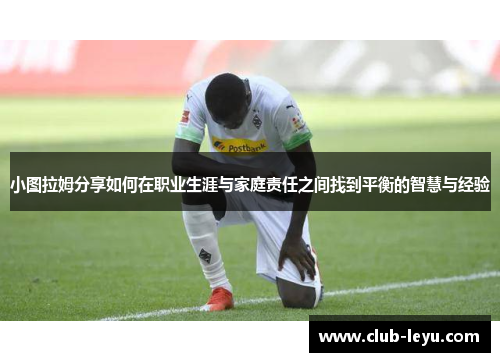 小图拉姆分享如何在职业生涯与家庭责任之间找到平衡的智慧与经验 小图拉姆分享如何在职业生涯与家庭责任之间找到平衡的智慧与经验