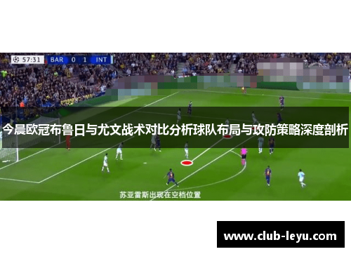 今晨欧冠布鲁日与尤文战术对比分析球队布局与攻防策略深度剖析