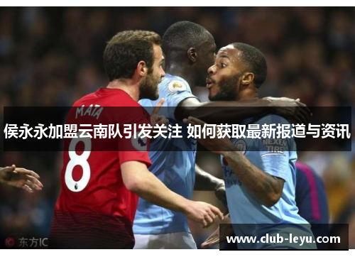 侯永永加盟云南队引发关注 如何获取最新报道与资讯 侯永永加盟云南队引发关注 如何获取最新报道与资讯