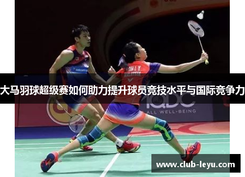 大马羽球超级赛如何助力提升球员竞技水平与国际竞争力