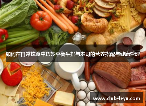 如何在日常饮食中巧妙平衡牛排与寿司的营养搭配与健康管理 如何在日常饮食中巧妙平衡牛排与寿司的营养搭配与健康管理
