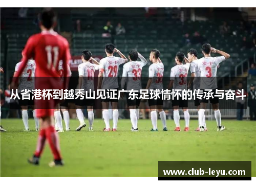 从省港杯到越秀山见证广东足球情怀的传承与奋斗 从省港杯到越秀山见证广东足球情怀的传承与奋斗