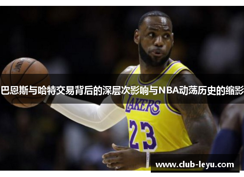 巴恩斯与哈特交易背后的深层次影响与NBA动荡历史的缩影 巴恩斯与哈特交易背后的深层次影响与NBA动荡历史的缩影
