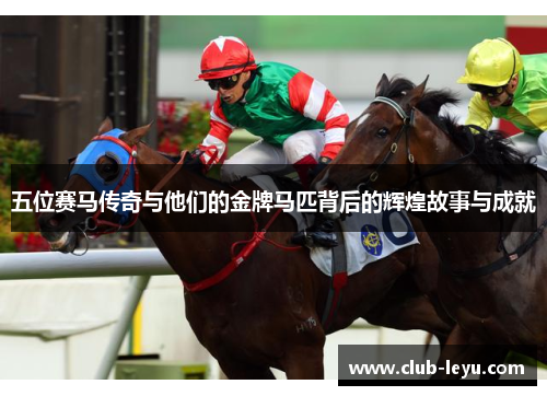 五位赛马传奇与他们的金牌马匹背后的辉煌故事与成就