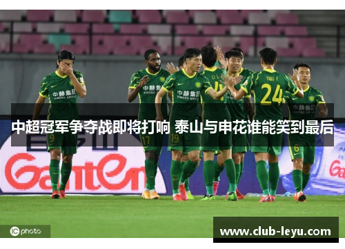 中超冠军争夺战即将打响 泰山与申花谁能笑到最后