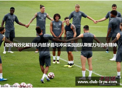 如何有效化解球队内部矛盾与冲突实现团队凝聚力与协作精神