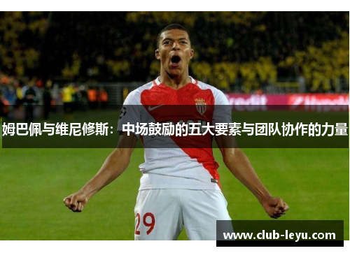 姆巴佩与维尼修斯：中场鼓励的五大要素与团队协作的力量