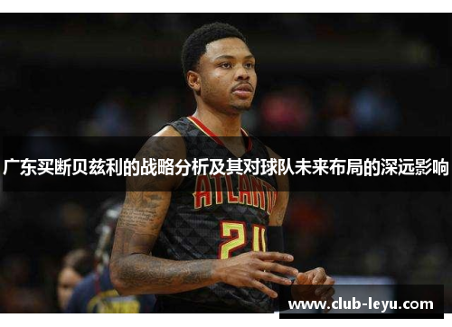 广东买断贝兹利的战略分析及其对球队未来布局的深远影响