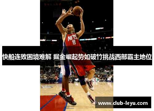 快船连败困境难解 掘金崛起势如破竹挑战西部霸主地位 快船连败困境难解 掘金崛起势如破竹挑战西部霸主地位